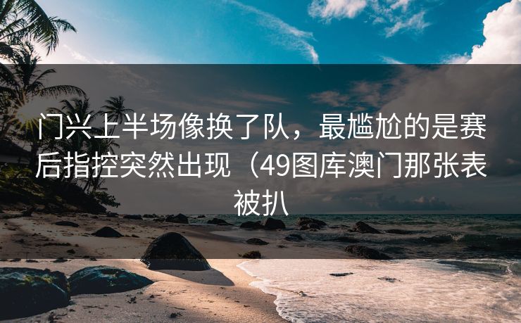 门兴上半场像换了队，最尴尬的是赛后指控突然出现（49图库澳门那张表被扒