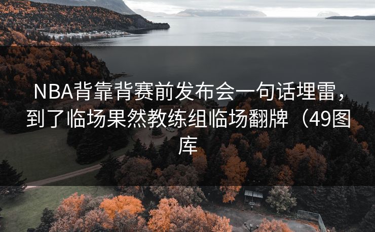 NBA背靠背赛前发布会一句话埋雷，到了临场果然教练组临场翻牌（49图库
