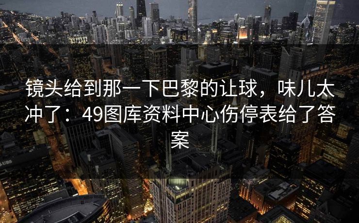 镜头给到那一下巴黎的让球，味儿太冲了：49图库资料中心伤停表给了答案