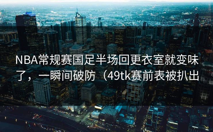 NBA常规赛国足半场回更衣室就变味了，一瞬间破防（49tk赛前表被扒出
