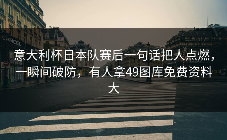 意大利杯日本队赛后一句话把人点燃，一瞬间破防，有人拿49图库免费资料大