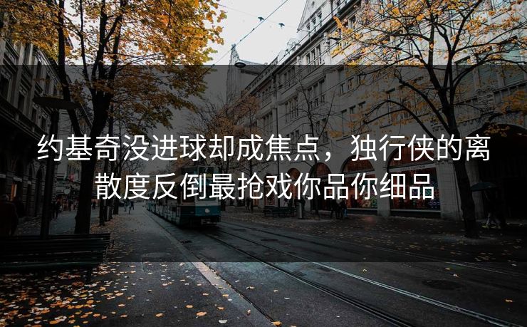 约基奇没进球却成焦点，独行侠的离散度反倒最抢戏你品你细品