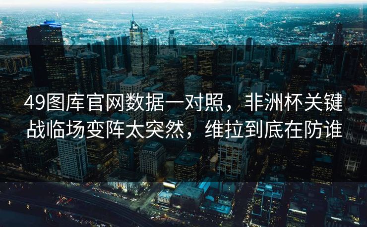 49图库官网数据一对照,非洲杯关键战临场变阵太突然,维拉到底在防谁 49图库官网数据一对照,非洲杯关键战临场变阵太突然,维拉到底在防谁