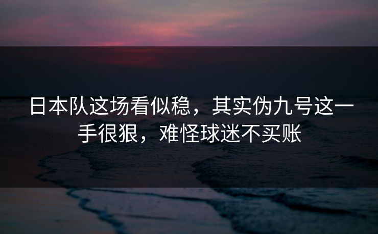 日本队这场看似稳，其实伪九号这一手很狠，难怪球迷不买账