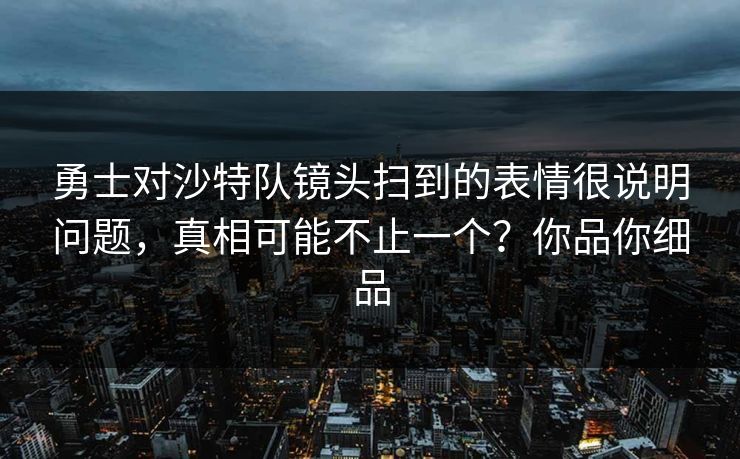 勇士对沙特队镜头扫到的表情很说明问题，真相可能不止一个？你品你细品