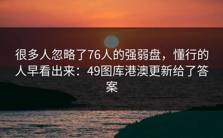 很多人忽略了76人的强弱盘，懂行的人早看出来：49图库港澳更新给了答案