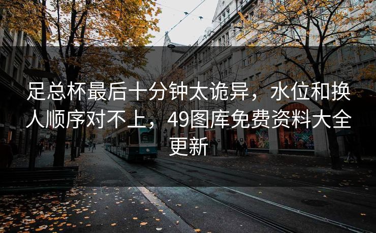 足总杯最后十分钟太诡异，水位和换人顺序对不上，49图库免费资料大全更新