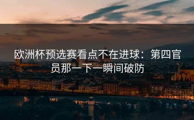 欧洲杯预选赛看点不在进球：第四官员那一下一瞬间破防