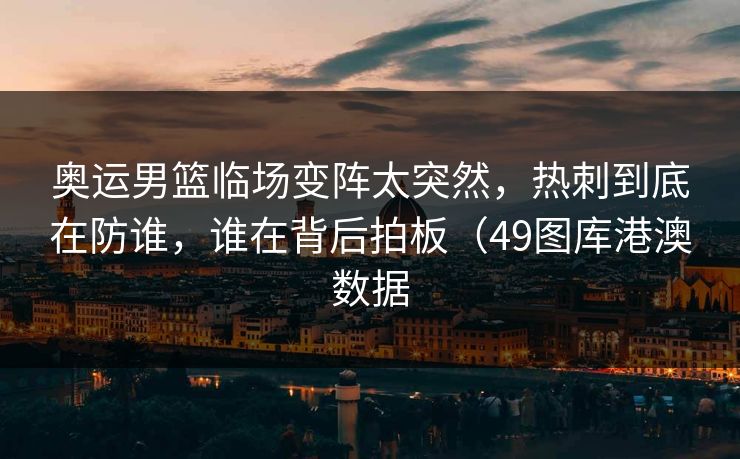奥运男篮临场变阵太突然，热刺到底在防谁，谁在背后拍板（49图库港澳数据