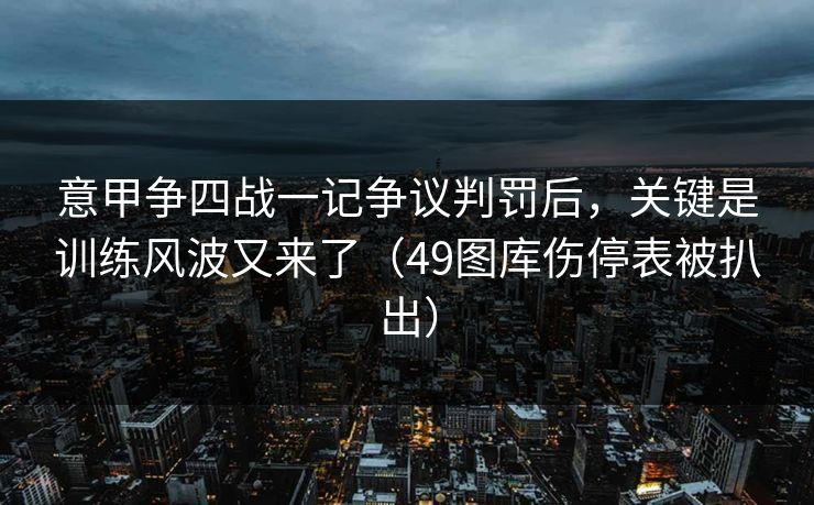意甲争四战一记争议判罚后，关键是训练风波又来了（49图库伤停表被扒出）