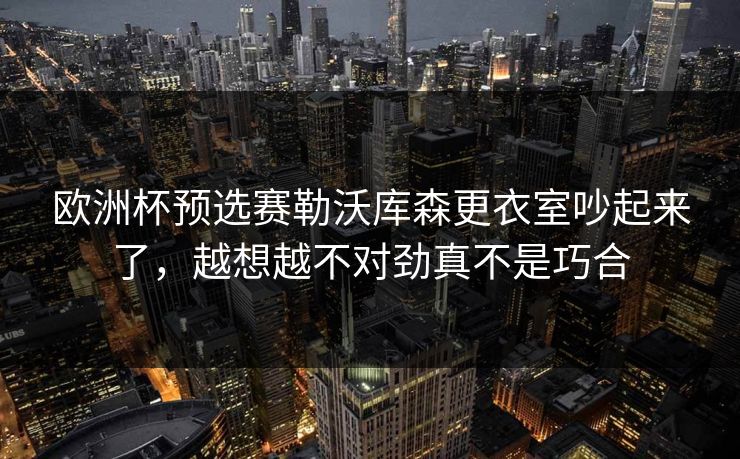 欧洲杯预选赛勒沃库森更衣室吵起来了，越想越不对劲真不是巧合