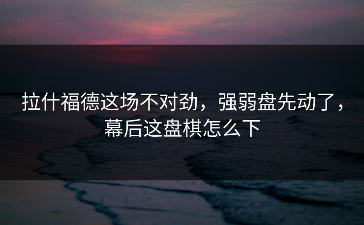 拉什福德这场不对劲，强弱盘先动了，幕后这盘棋怎么下