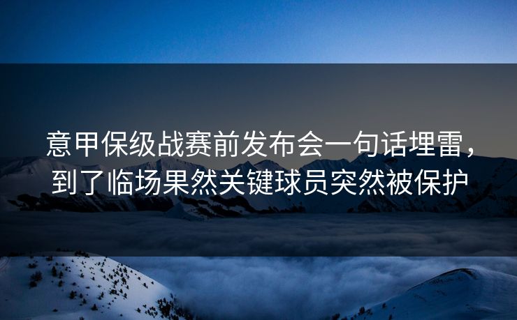 意甲保级战赛前发布会一句话埋雷，到了临场果然关键球员突然被保护