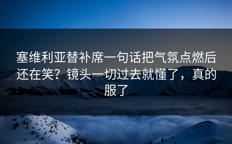 塞维利亚替补席一句话把气氛点燃后还在笑？镜头一切过去就懂了，真的服了