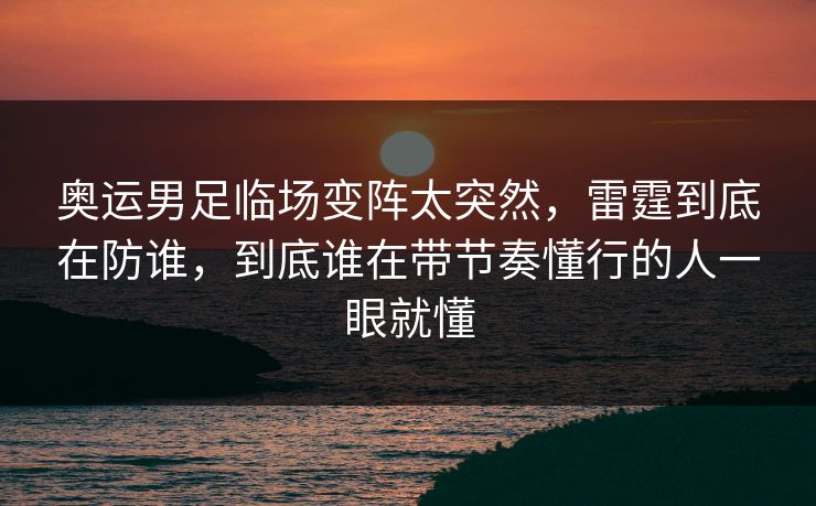 奥运男足临场变阵太突然，雷霆到底在防谁，到底谁在带节奏懂行的人一眼就懂