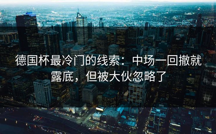 德国杯最冷门的线索：中场一回撤就露底，但被大伙忽略了