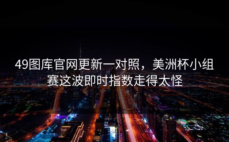 49图库官网更新一对照，美洲杯小组赛这波即时指数走得太怪