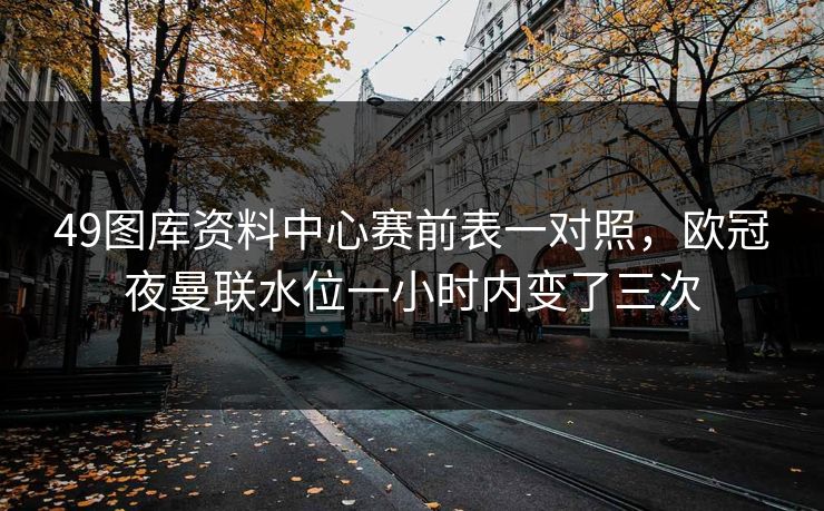 49图库资料中心赛前表一对照，欧冠夜曼联水位一小时内变了三次