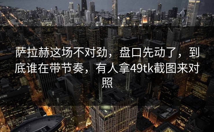 萨拉赫这场不对劲,盘口先动了,到底谁在带节奏,有人拿49tk截图来对照 萨拉赫这场不对劲,盘口先动了,到底谁在带节奏,有人拿49tk截图来对照