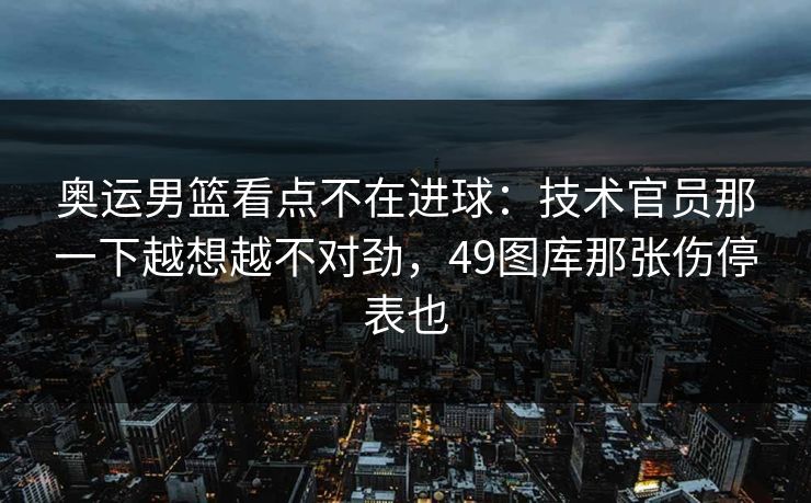 奥运男篮看点不在进球:技术官员那一下越想越不对劲,49图库那张伤停表也 奥运男篮看点不在进球:技术官员那一下越想越不对劲,49图库那张伤停表也