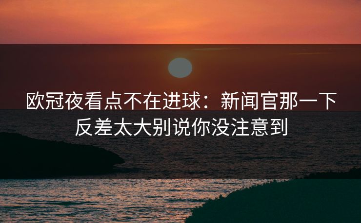 欧冠夜看点不在进球:新闻官那一下反差太大别说你没注意到 欧冠夜看点不在进球:新闻官那一下反差太大别说你没注意到