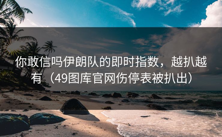 你敢信吗伊朗队的即时指数,越扒越有(49图库官网伤停表被扒出) 你敢信吗伊朗队的即时指数,越扒越有(49图库官网伤停表被扒出)