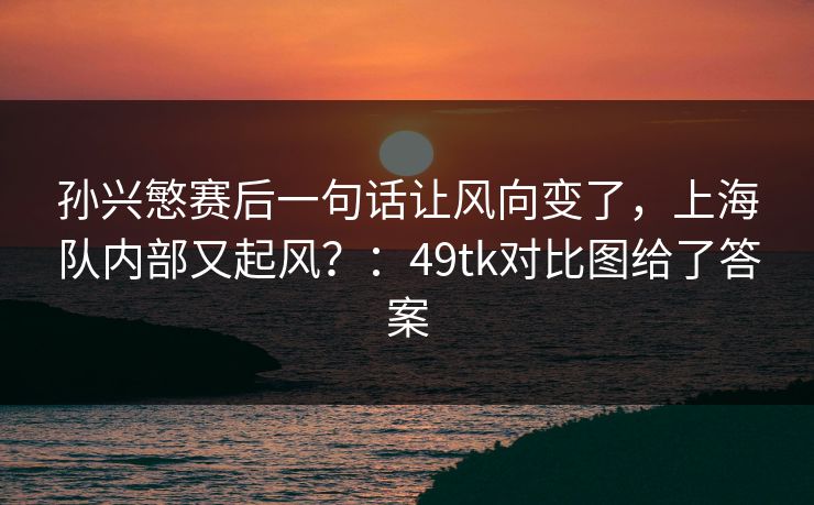 孙兴慜赛后一句话让风向变了，上海队内部又起风？：49tk对比图给了答案