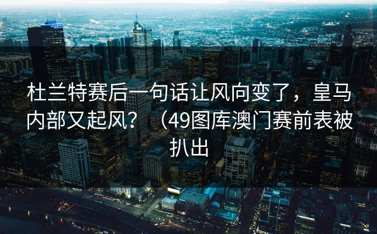 杜兰特赛后一句话让风向变了，皇马内部又起风？（49图库澳门赛前表被扒出