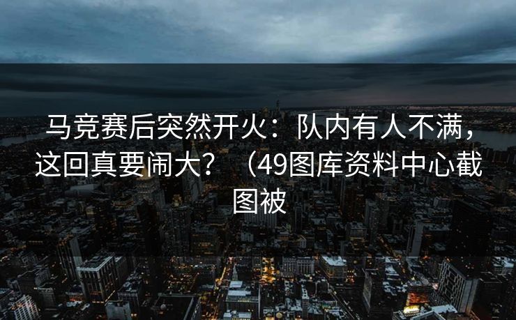 马竞赛后突然开火：队内有人不满，这回真要闹大？（49图库资料中心截图被