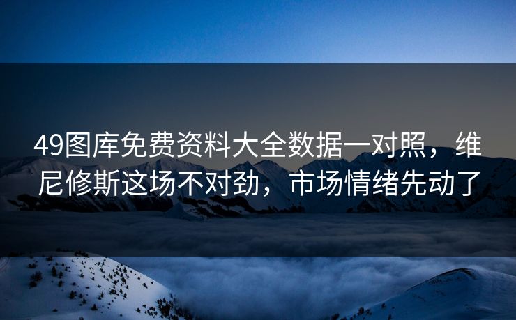 49图库免费资料大全数据一对照，维尼修斯这场不对劲，市场情绪先动了