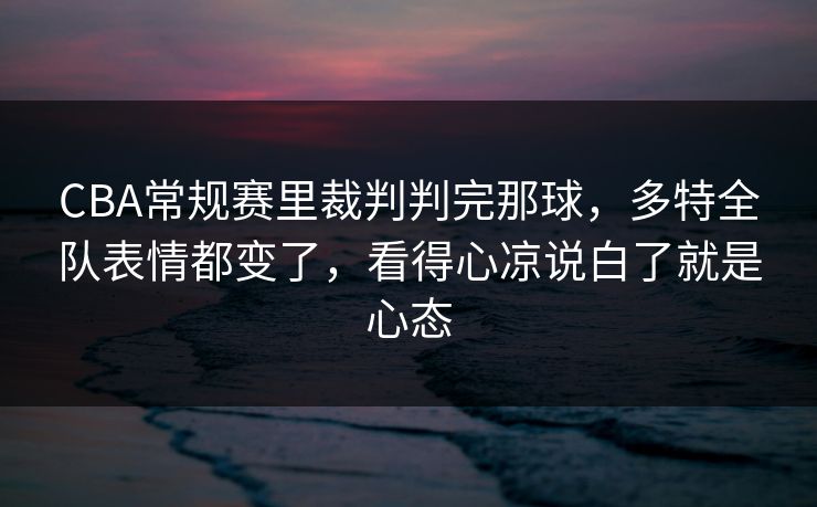 CBA常规赛里裁判判完那球，多特全队表情都变了，看得心凉说白了就是心态