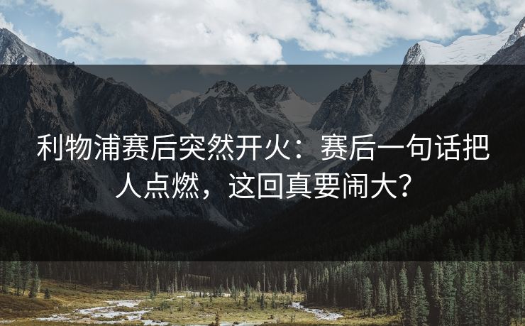 利物浦赛后突然开火：赛后一句话把人点燃，这回真要闹大？