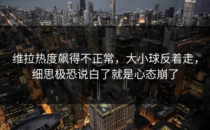 维拉热度飙得不正常,大小球反着走,细思极恐说白了就是心态崩了 维拉热度飙得不正常,大小球反着走,细思极恐说白了就是心态崩了