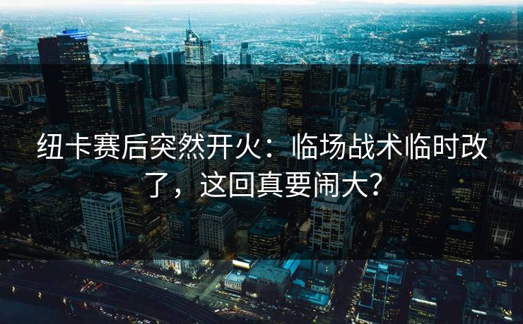 纽卡赛后突然开火：临场战术临时改了，这回真要闹大？