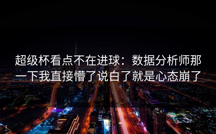 超级杯看点不在进球：数据分析师那一下我直接懵了说白了就是心态崩了
