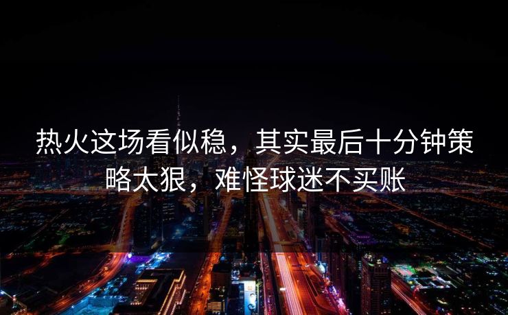 热火这场看似稳，其实最后十分钟策略太狠，难怪球迷不买账