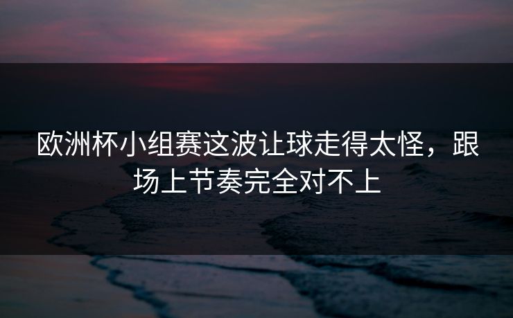欧洲杯小组赛这波让球走得太怪,跟场上节奏完全对不上 欧洲杯小组赛这波让球走得太怪,跟场上节奏完全对不上