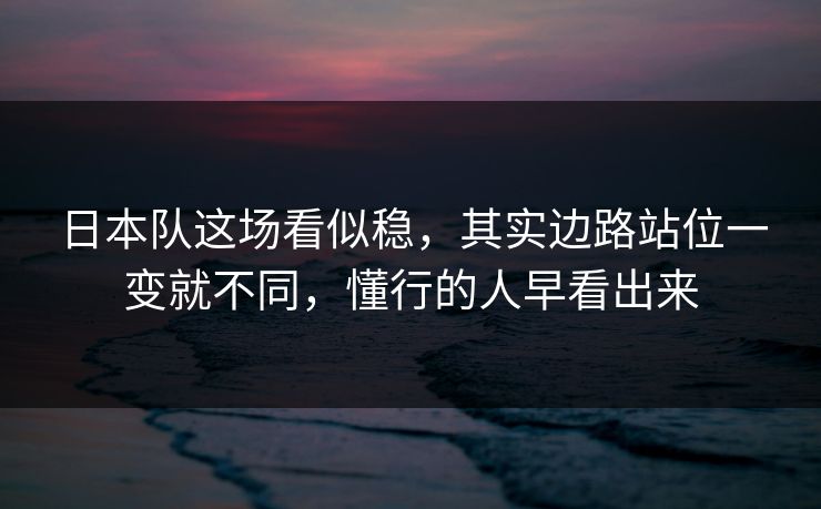 日本队这场看似稳，其实边路站位一变就不同，懂行的人早看出来