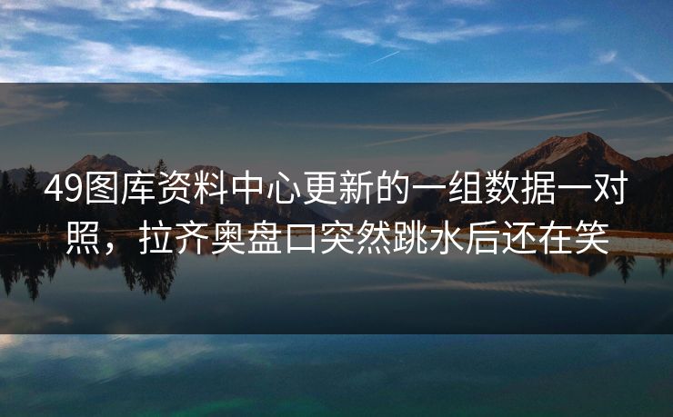 49图库资料中心更新的一组数据一对照，拉齐奥盘口突然跳水后还在笑