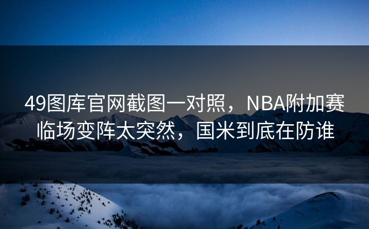 49图库官网截图一对照，NBA附加赛临场变阵太突然，国米到底在防谁