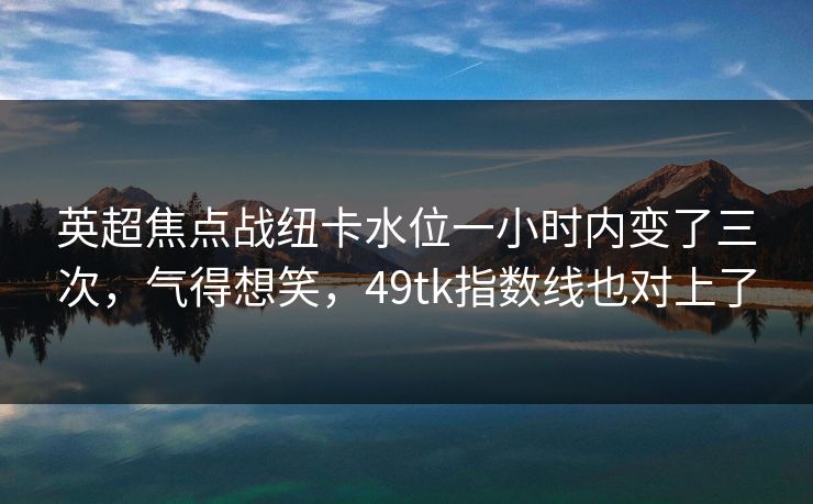 英超焦点战纽卡水位一小时内变了三次，气得想笑，49tk指数线也对上了