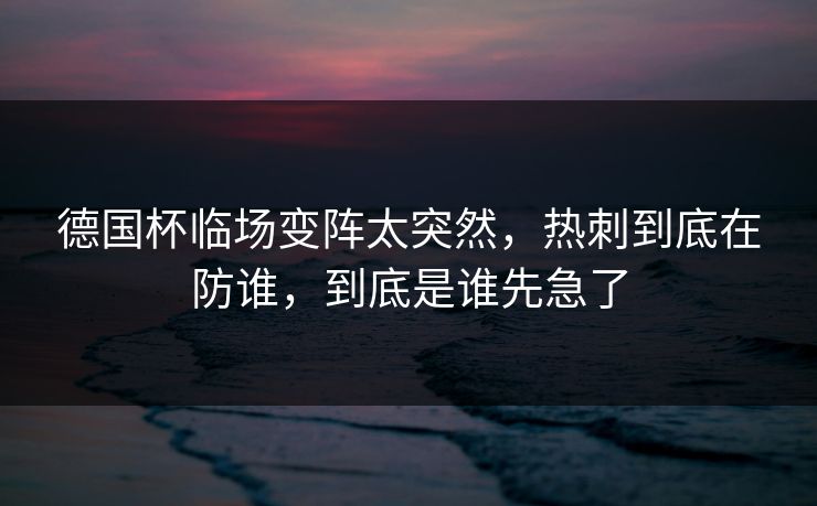 德国杯临场变阵太突然,热刺到底在防谁,到底是谁先急了 德国杯临场变阵太突然,热刺到底在防谁,到底是谁先急了