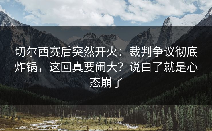 切尔西赛后突然开火:裁判争议彻底炸锅,这回真要闹大?说白了就是心态崩了 切尔西赛后突然开火:裁判争议彻底炸锅,这回真要闹大?说白了就是心态崩了