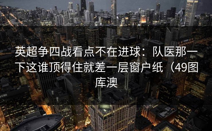 英超争四战看点不在进球：队医那一下这谁顶得住就差一层窗户纸（49图库澳