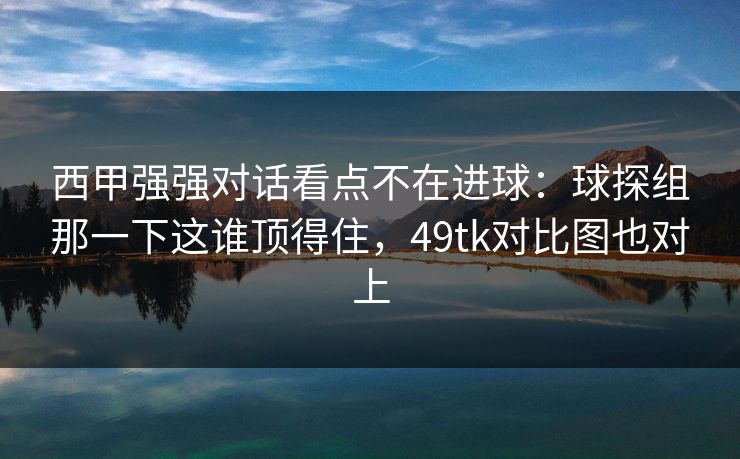 西甲强强对话看点不在进球：球探组那一下这谁顶得住，49tk对比图也对上