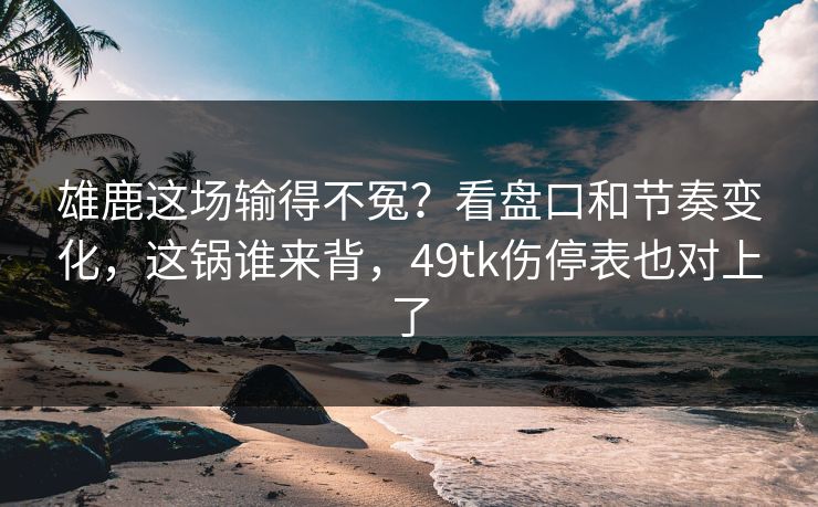 雄鹿这场输得不冤?看盘口和节奏变化,这锅谁来背,49tk伤停表也对上了 雄鹿这场输得不冤?看盘口和节奏变化,这锅谁来背,49tk伤停表也对上了