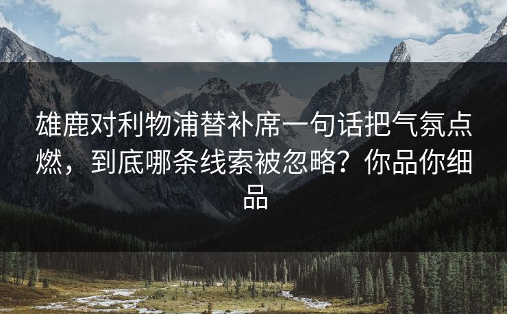 雄鹿对利物浦替补席一句话把气氛点燃，到底哪条线索被忽略？你品你细品