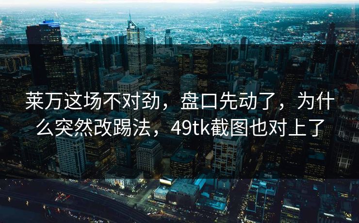 莱万这场不对劲，盘口先动了，为什么突然改踢法，49tk截图也对上了