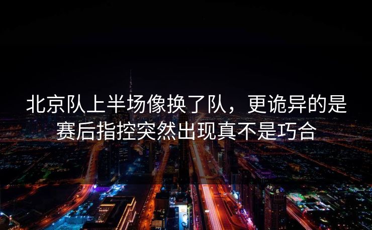 北京队上半场像换了队，更诡异的是赛后指控突然出现真不是巧合