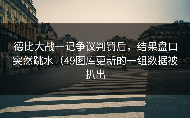 德比大战一记争议判罚后,结果盘口突然跳水(49图库更新的一组数据被扒出 德比大战一记争议判罚后,结果盘口突然跳水(49图库更新的一组数据被扒出